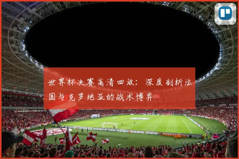 世界杯决赛高清回放:深度剖析法国与克罗地亚的战术博弈