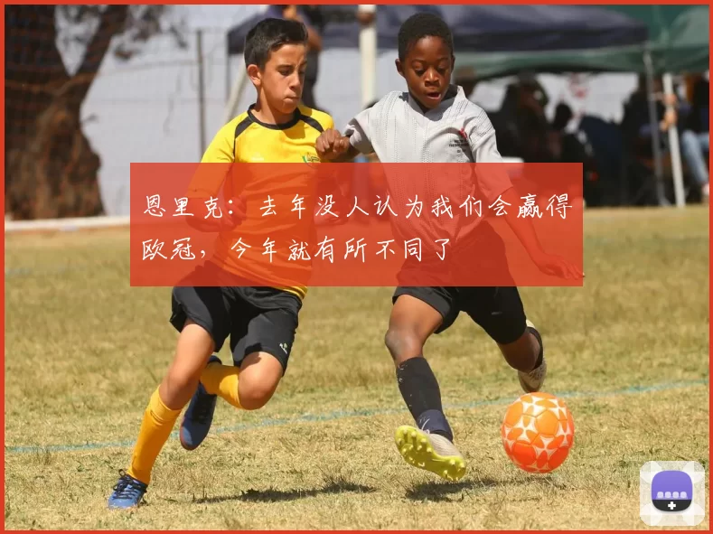 恩里克:去年没人认为我们会赢得欧冠,今年就有所不同了