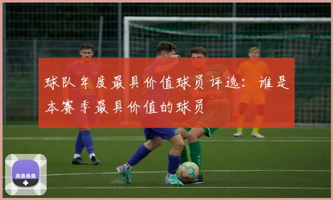 球队年度最具价值球员评选：谁是本赛季最具价值的球员