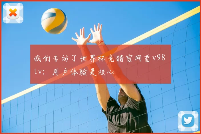 我们专访了世界杯竞猜官网首v98 tv:用户体验是核心