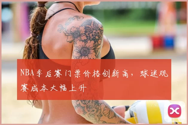 NBA季后赛门票价格创新高,球迷观赛成本大幅上升