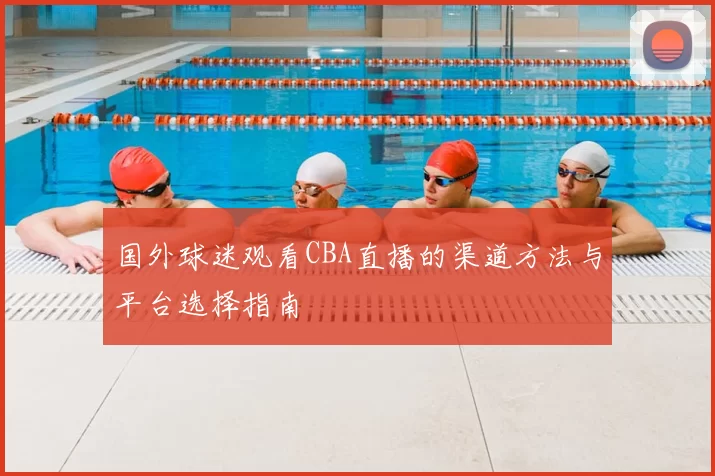 国外球迷观看CBA直播的渠道方法与平台选择指南