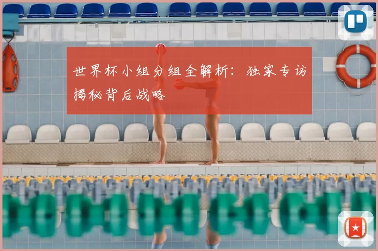 世界杯小组分组全解析:独家专访揭秘背后战略