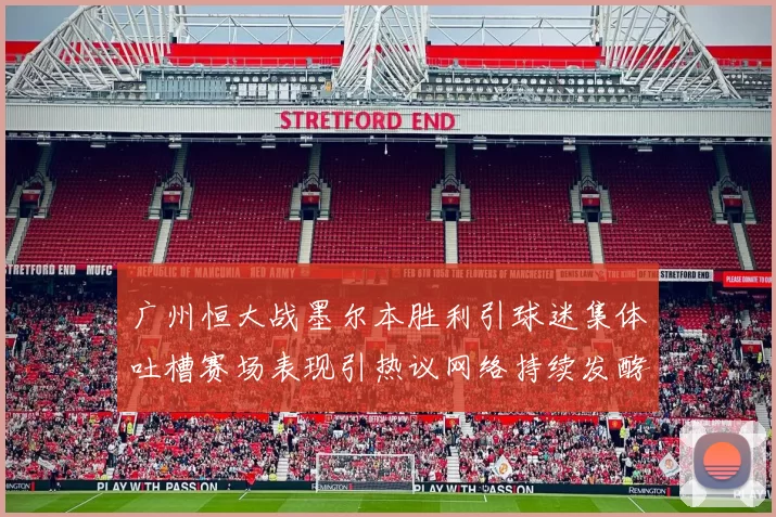 广州恒大战墨尔本胜利引球迷集体吐槽赛场表现引热议网络持续发酵中
