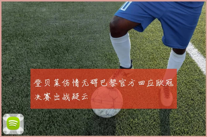 登贝莱伤情无碍巴黎官方回应欧冠决赛出战疑云