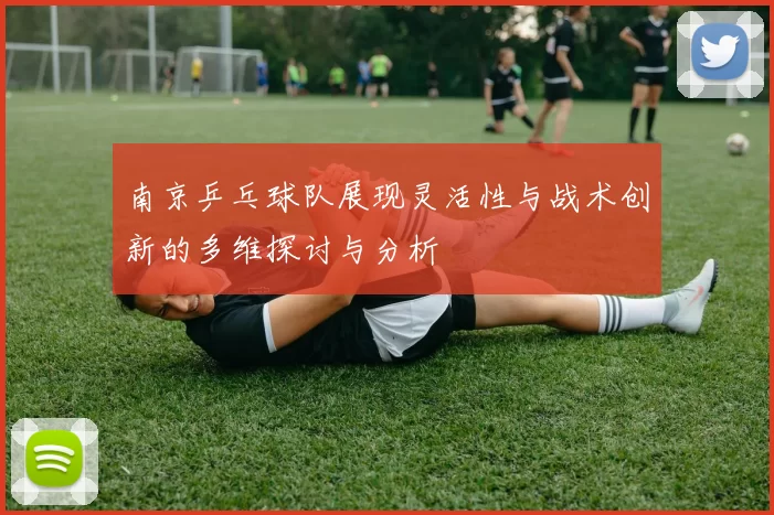 南京乒乓球队展现灵活性与战术创新的多维探讨与分析