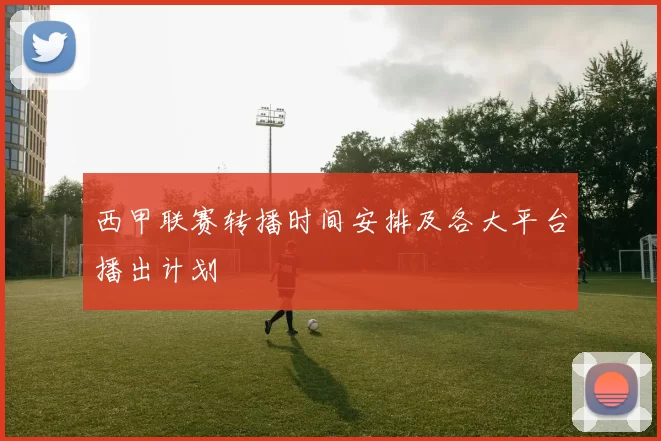 西甲联赛转播时间安排及各大平台播出计划