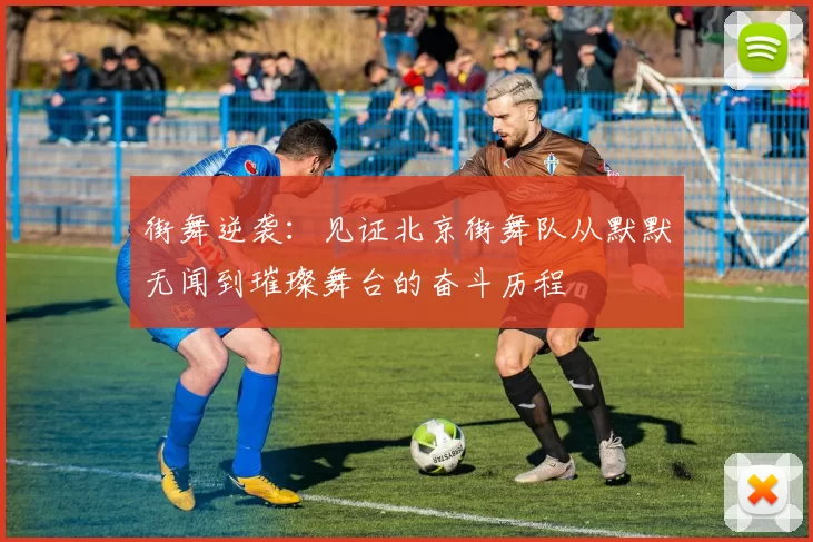 街舞逆袭：见证北京街舞队从默默无闻到璀璨舞台的奋斗历程