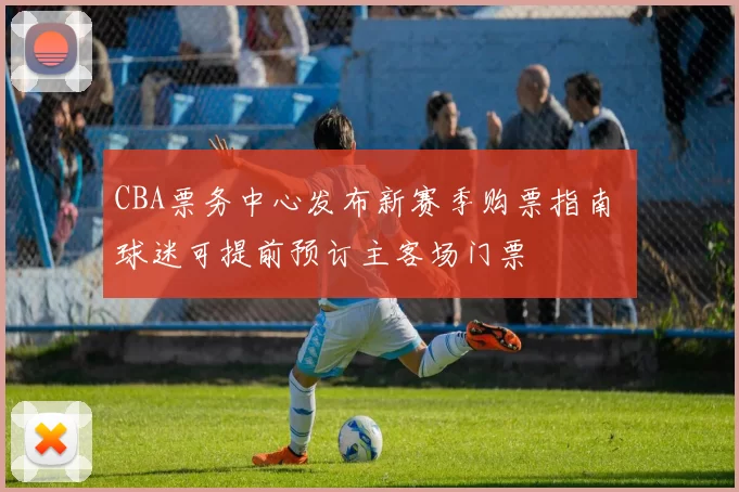 CBA票务中心发布新赛季购票指南 球迷可提前预订主客场门票