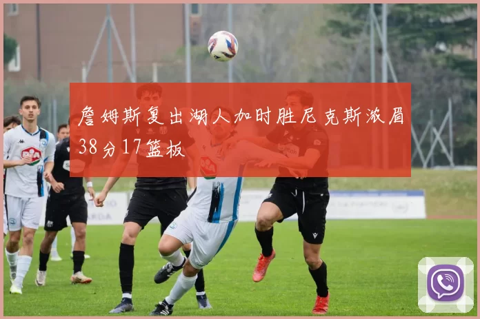 詹姆斯复出湖人加时胜尼克斯浓眉38分17篮板