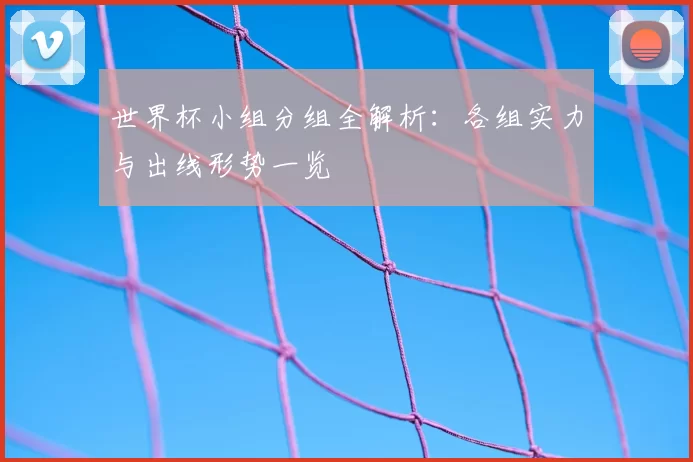 世界杯小组分组全解析:各组实力与出线形势一览