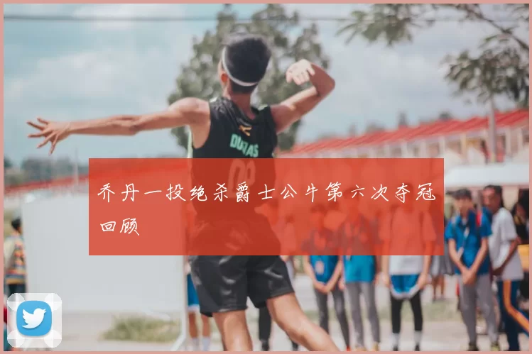 乔丹一投绝杀爵士公牛第六次夺冠回顾