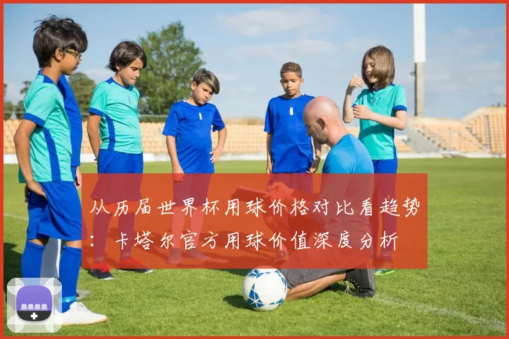 从历届世界杯用球价格对比看趋势：卡塔尔官方用球价值深度分析