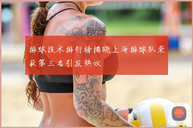 排球技术排行榜揭晓上海排球队荣获第三名引发热议