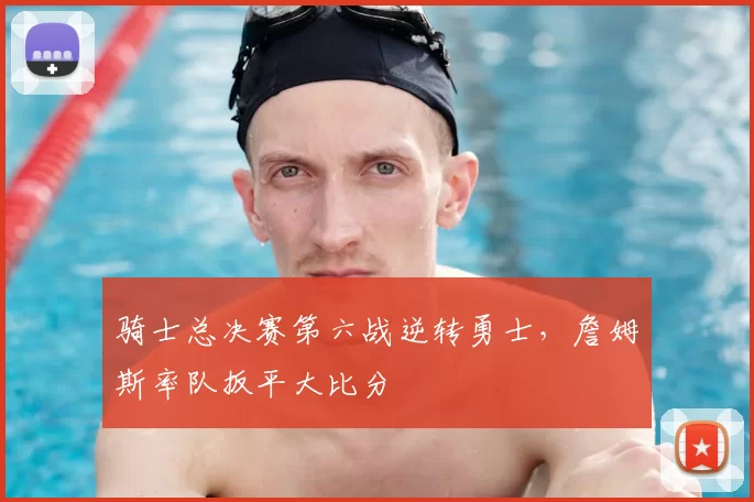 骑士总决赛第六战逆转勇士，詹姆斯率队扳平大比分