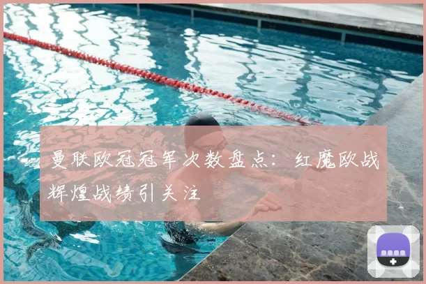 曼联欧冠冠军次数盘点:红魔欧战辉煌战绩引关注