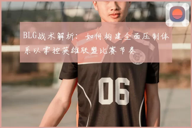 BLG战术解析：如何构建全面压制体系以掌控英雄联盟比赛节奏