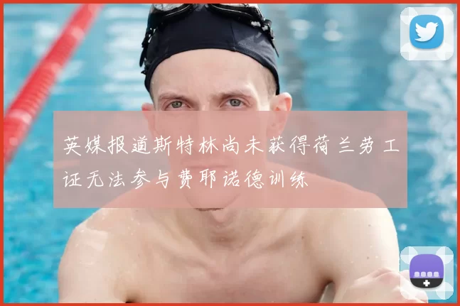 英媒报道斯特林尚未获得荷兰劳工证无法参与费耶诺德训练