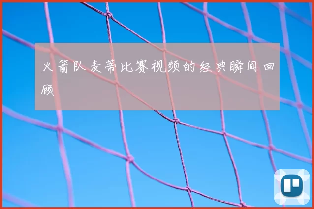 火箭队麦蒂比赛视频的经典瞬间回顾