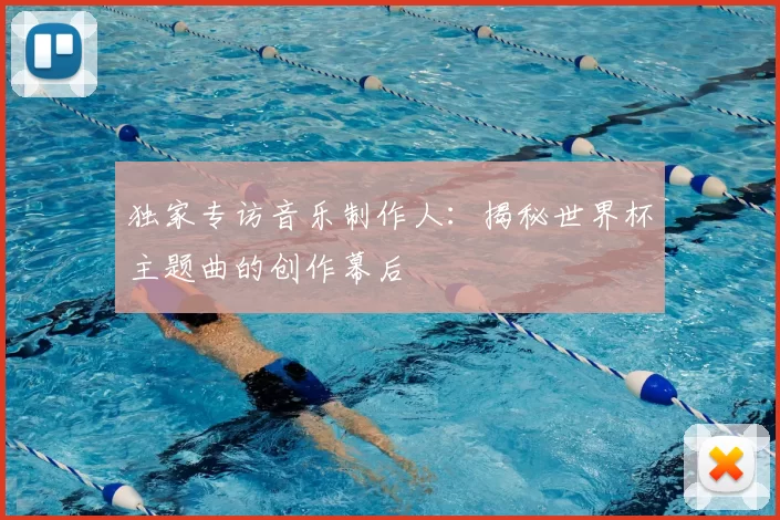 独家专访音乐制作人:揭秘世界杯主题曲的创作幕后