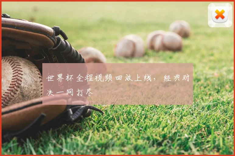 世界杯全程视频回放上线,经典对决一网打尽
