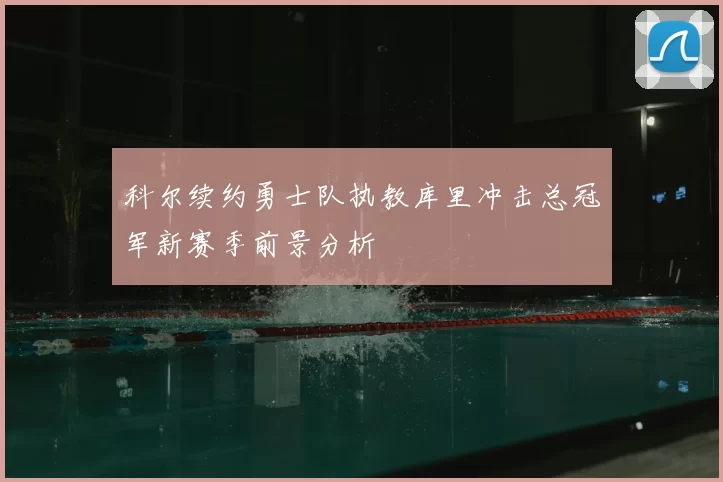 科尔续约勇士队执教库里冲击总冠军新赛季前景分析