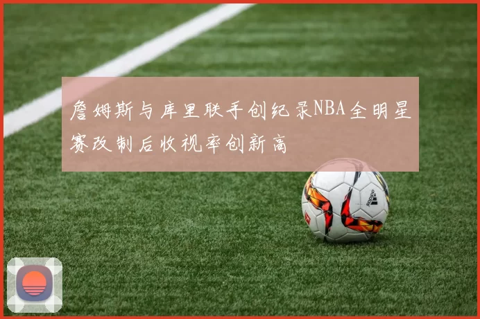 詹姆斯与库里联手创纪录NBA全明星赛改制后收视率创新高