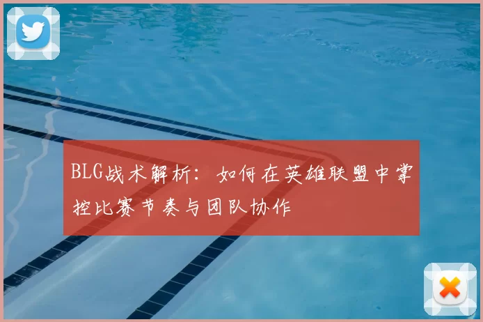 BLG战术解析:如何在英雄联盟中掌控比赛节奏与团队协作