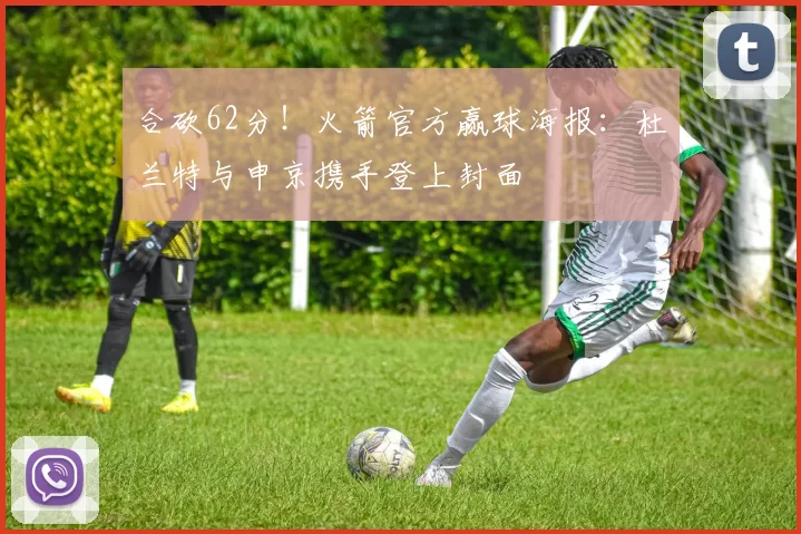 合砍62分!火箭官方赢球海报:杜兰特与申京携手登上封面