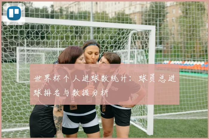 世界杯个人进球数统计：球员总进球排名与数据分析
