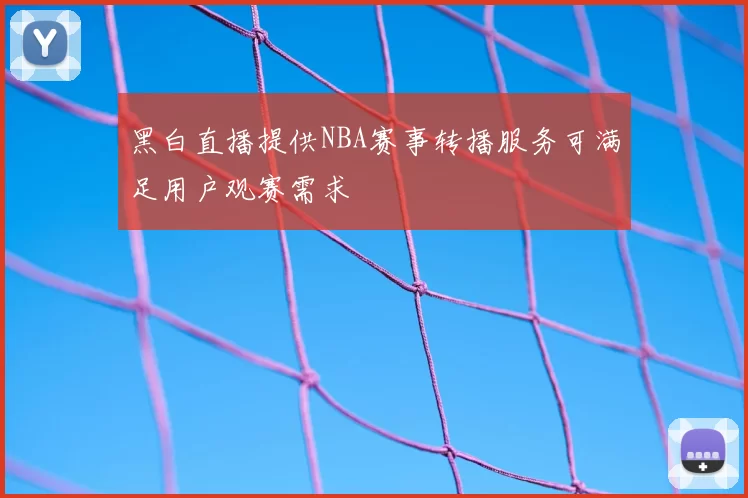 黑白直播提供NBA赛事转播服务可满足用户观赛需求