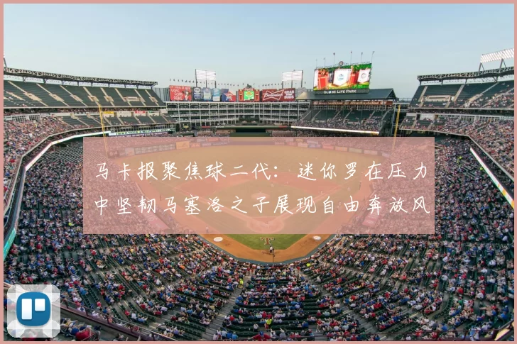 马卡报聚焦球二代:迷你罗在压力中坚韧马塞洛之子展现自由奔放风采
