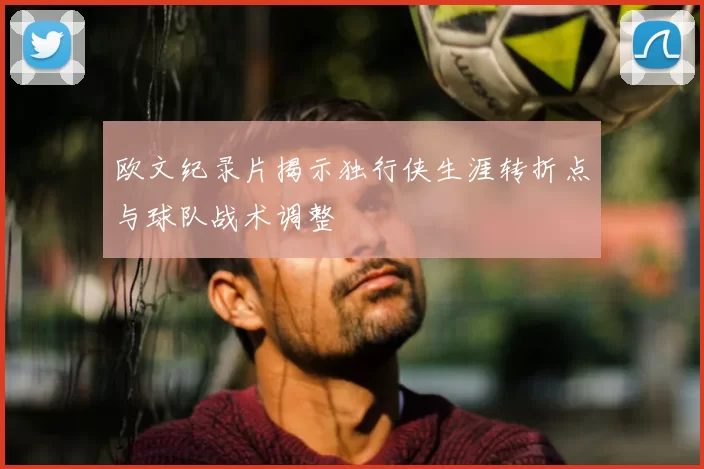 欧文纪录片揭示独行侠生涯转折点与球队战术调整