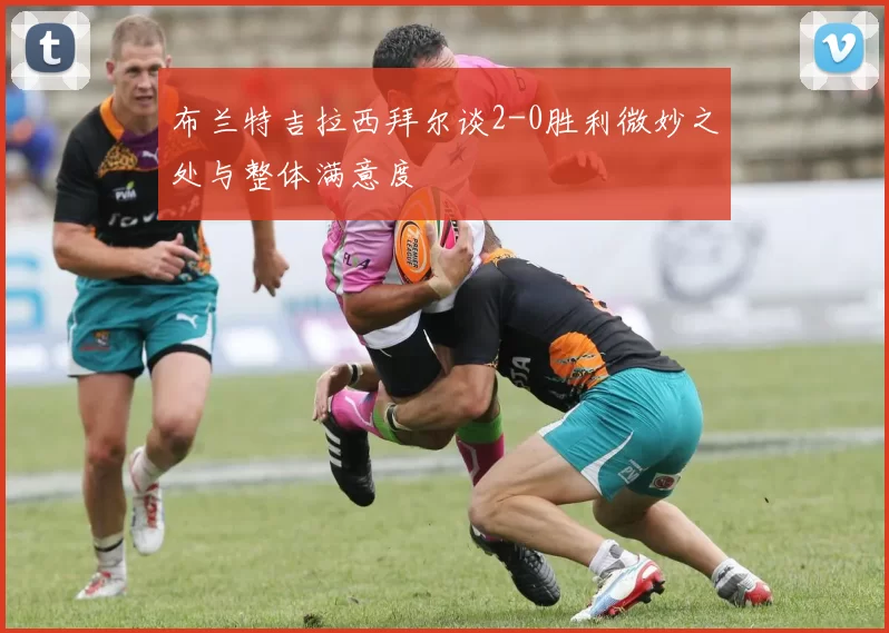 布兰特吉拉西拜尔谈2-0胜利微妙之处与整体满意度