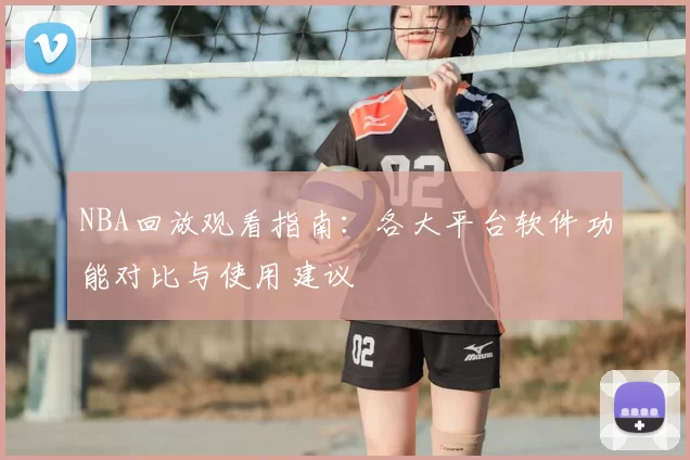 NBA回放观看指南：各大平台软件功能对比与使用建议