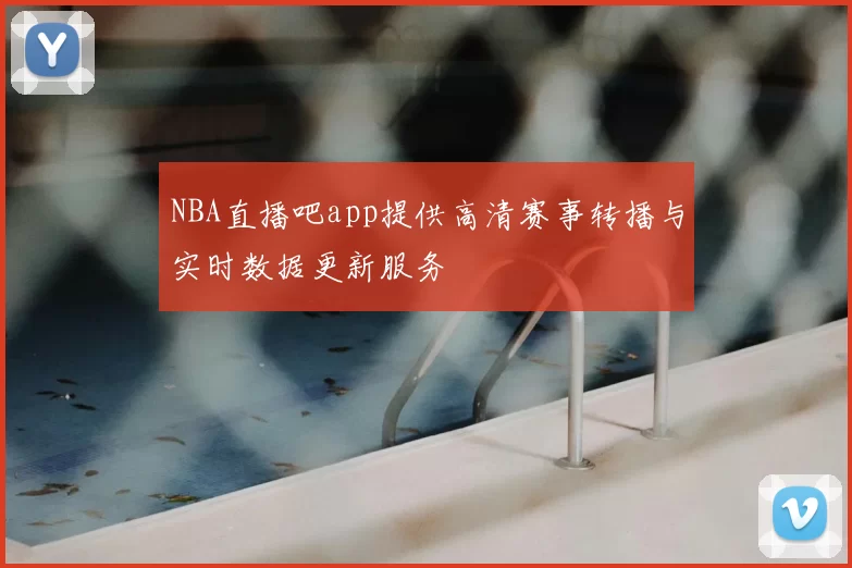 NBA直播吧app提供高清赛事转播与实时数据更新服务