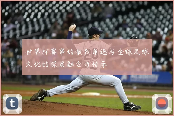 世界杯赛事的激烈角逐与全球足球文化的深度融合与传承