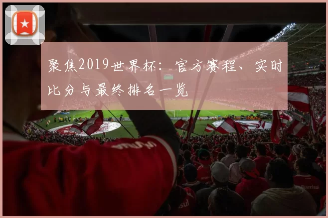 聚焦2019世界杯:官方赛程、实时比分与最终排名一览