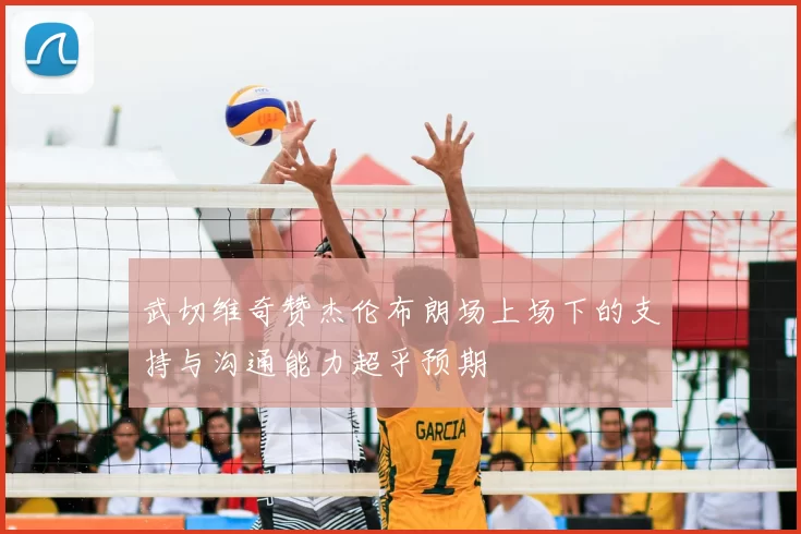 武切维奇赞杰伦布朗场上场下的支持与沟通能力超乎预期