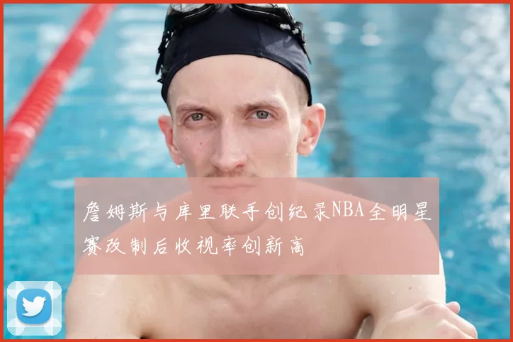 詹姆斯与库里联手创纪录NBA全明星赛改制后收视率创新高