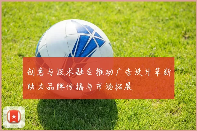 创意与技术融合推动广告设计革新助力品牌传播与市场拓展