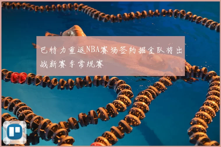 巴特力重返NBA赛场签约掘金队将出战新赛季常规赛