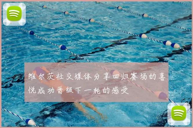 维尔茨社交媒体分享回归赛场的喜悦成功晋级下一轮的感受