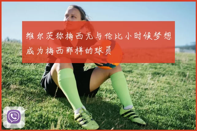 维尔茨称梅西无与伦比小时候梦想成为梅西那样的球员