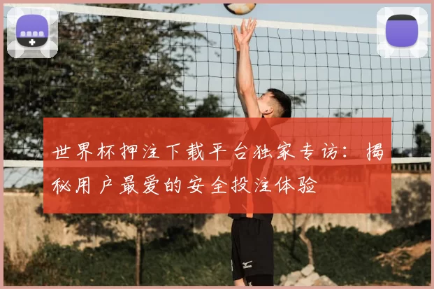 世界杯押注下载平台独家专访:揭秘用户最爱的安全投注体验