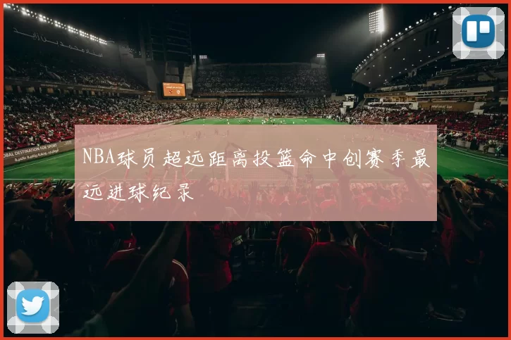 NBA球员超远距离投篮命中创赛季最远进球纪录