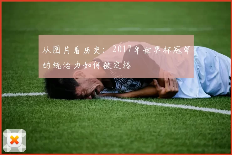 从图片看历史：2017年世界杯冠军的统治力如何被定格