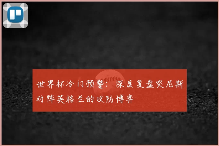 世界杯冷门预警：深度复盘突尼斯对阵英格兰的攻防博弈
