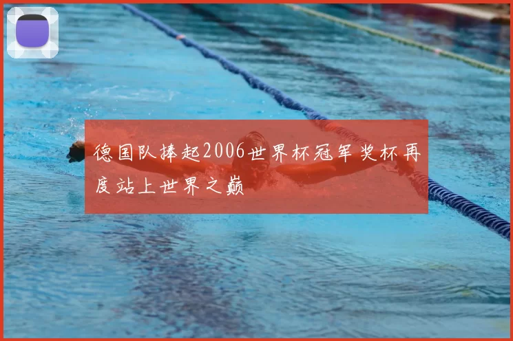 德国队捧起2006世界杯冠军奖杯再度站上世界之巅