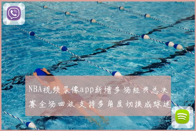 NBA视频录像app新增多场经典总决赛全场回放 支持多角度切换成球迷观赛首选
